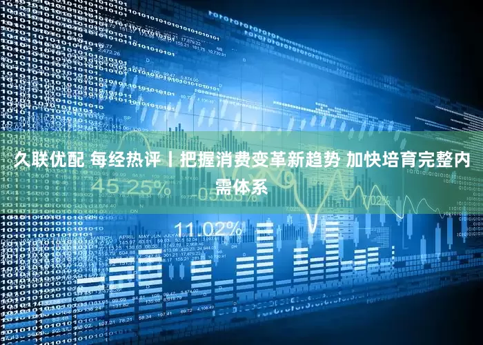 久联优配 每经热评丨把握消费变革新趋势 加快培育完整内需体系