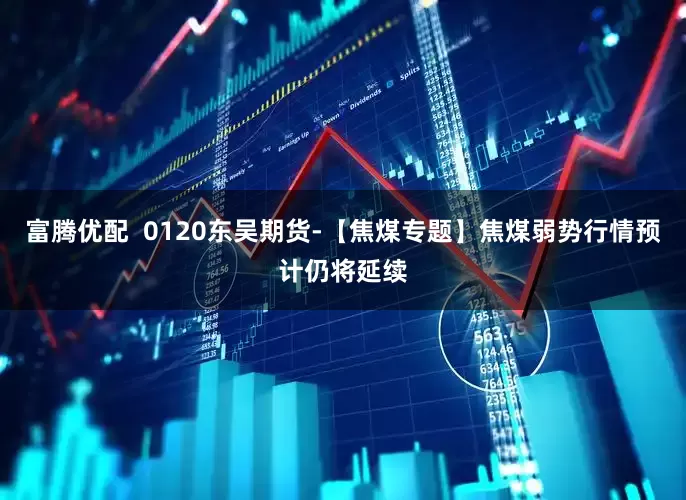 富腾优配  0120东吴期货-【焦煤专题】焦煤弱势行情预计仍将延续