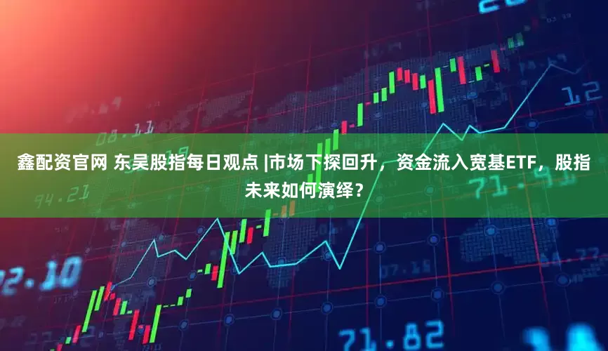 鑫配资官网 东吴股指每日观点 |市场下探回升，资金流入宽基ETF，股指未来如何演绎？