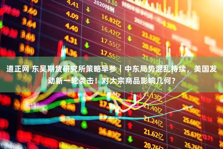 道正网 东吴期货研究所策略早参｜中东局势混乱持续，美国发动新一轮袭击！对大宗商品影响几何？