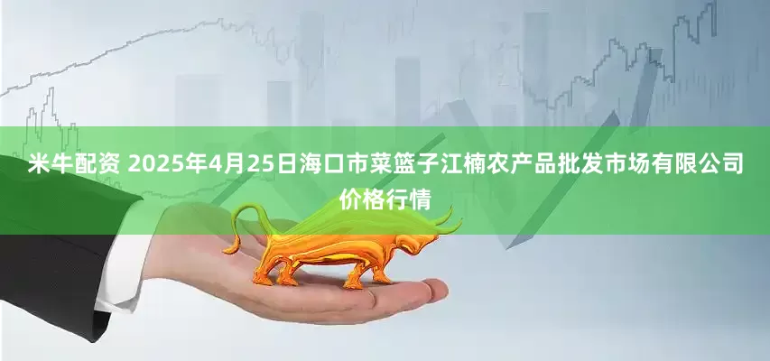 米牛配资 2025年4月25日海口市菜篮子江楠农产品批发市场有限公司价格行情