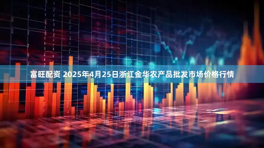 富旺配资 2025年4月25日浙江金华农产品批发市场价格行情