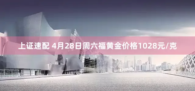 上证速配 4月28日周六福黄金价格1028元/克