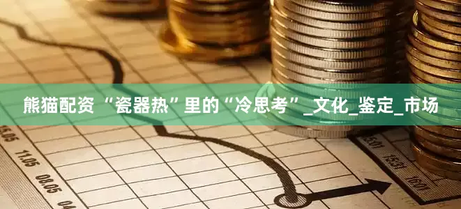熊猫配资 “瓷器热”里的“冷思考”_文化_鉴定_市场