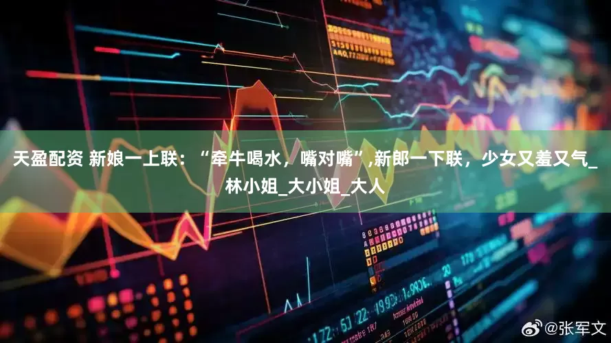 天盈配资 新娘一上联：“牵牛喝水，嘴对嘴”,新郎一下联，少女又羞又气_林小姐_大小姐_大人