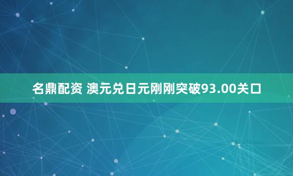 名鼎配资 澳元兑日元刚刚突破93.00关口