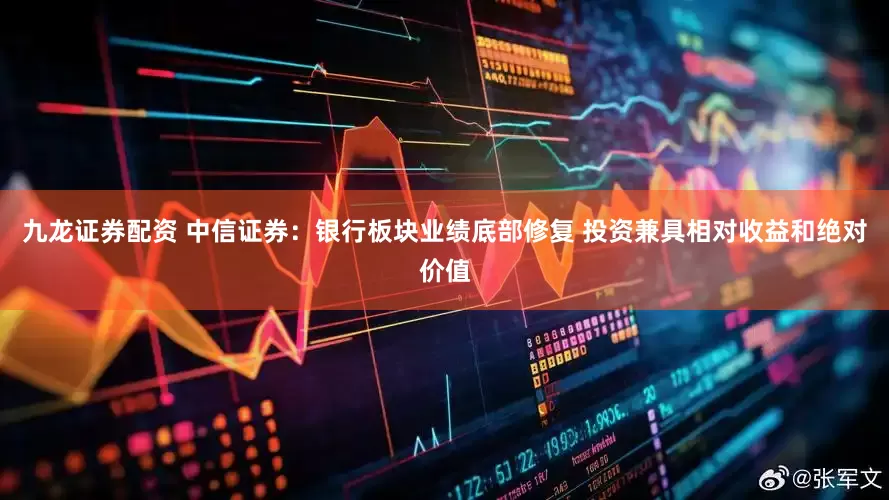 九龙证券配资 中信证券：银行板块业绩底部修复 投资兼具相对收益和绝对价值