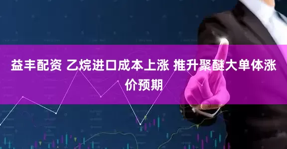 益丰配资 乙烷进口成本上涨 推升聚醚大单体涨价预期