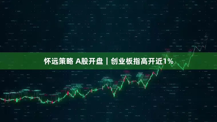 怀远策略 A股开盘｜创业板指高开近1%