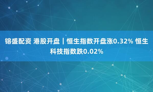 镕盛配资 港股开盘｜恒生指数开盘涨0.32% 恒生科技指数跌0.02%
