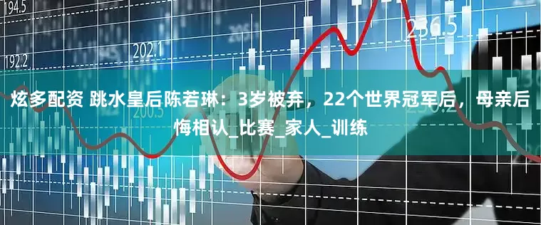 炫多配资 跳水皇后陈若琳：3岁被弃，22个世界冠军后，母亲后悔相认_比赛_家人_训练