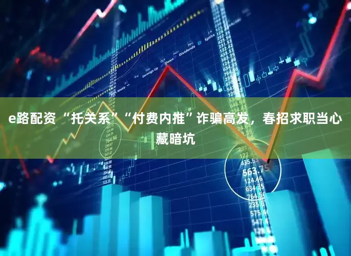 e路配资 “托关系”“付费内推”诈骗高发，春招求职当心藏暗坑