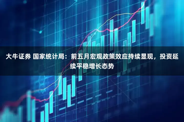 大牛证券 国家统计局：前五月宏观政策效应持续显现，投资延续平稳增长态势