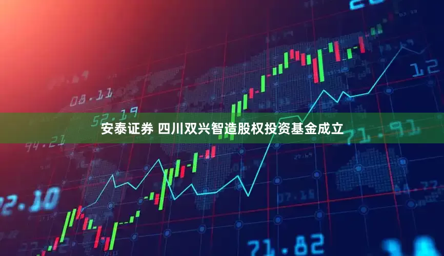 安泰证券 四川双兴智造股权投资基金成立