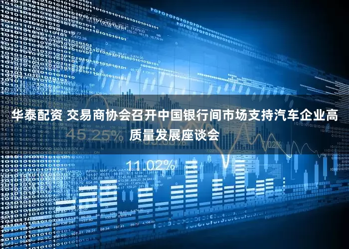华泰配资 交易商协会召开中国银行间市场支持汽车企业高质量发展座谈会