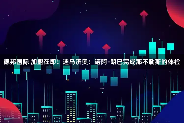 德邦国际 加盟在即！迪马济奥：诺阿-朗已完成那不勒斯的体检