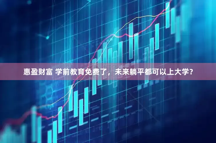 惠盈财富 学前教育免费了，未来躺平都可以上大学？