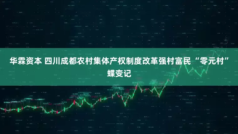 华霖资本 四川成都农村集体产权制度改革强村富民 “零元村”蝶变记