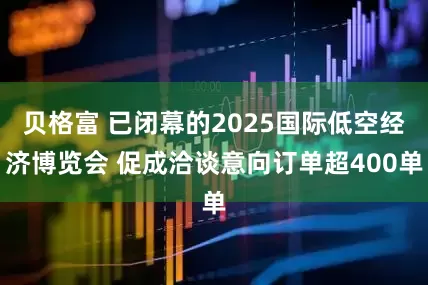 贝格富 已闭幕的2025国际低空经济博览会 促成洽谈意向订单超400单