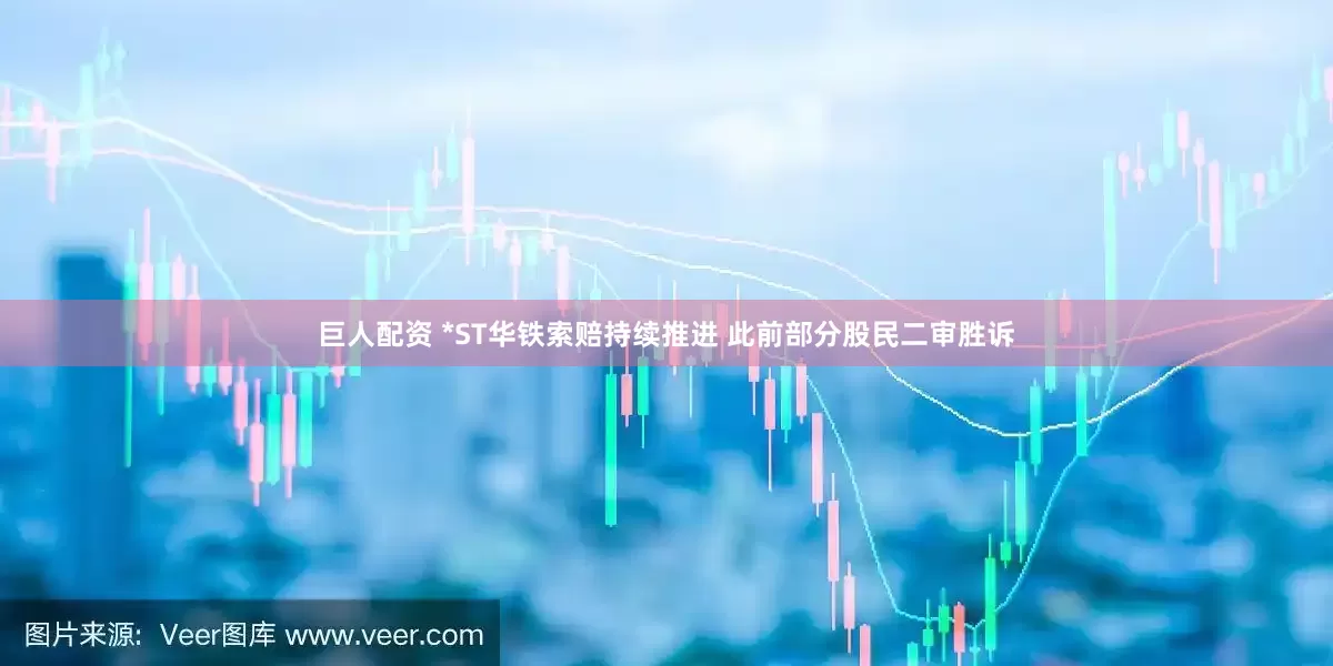 巨人配资 *ST华铁索赔持续推进 此前部分股民二审胜诉