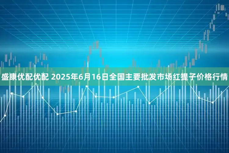 盛康优配优配 2025年6月16日全国主要批发市场红提子价格行情