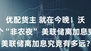 优配货主 就在今晚！沃什任内首个“非农夜” 美联储离加息究竟有多远？